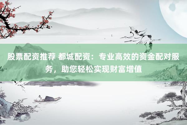 股票配资推荐 都城配资：专业高效的资金配对服务，助您轻松实现财富增值
