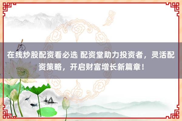 在线炒股配资看必选 配资堂助力投资者，灵活配资策略，开启财富增长新篇章！