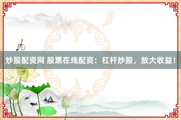 炒股配资网 股票在线配资：杠杆炒股，放大收益！
