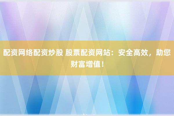 配资网络配资炒股 股票配资网站：安全高效，助您财富增值！