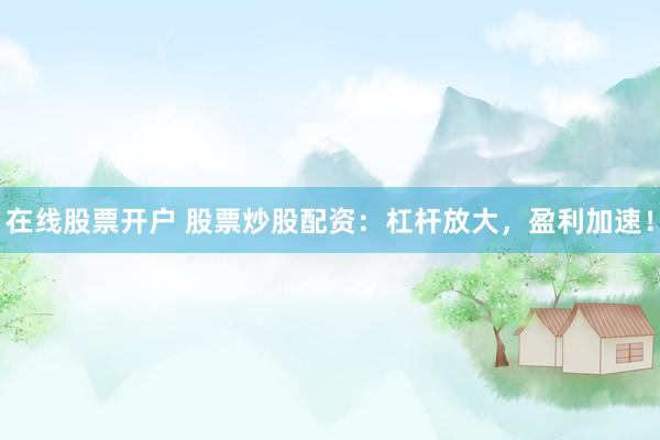 在线股票开户 股票炒股配资：杠杆放大，盈利加速！