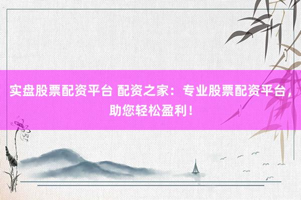 实盘股票配资平台 配资之家：专业股票配资平台，助您轻松盈利！