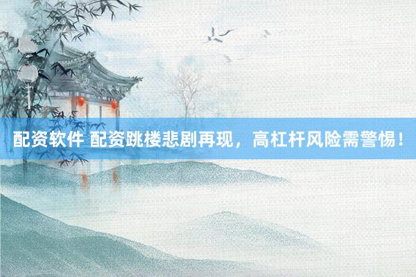 配资软件 配资跳楼悲剧再现，高杠杆风险需警惕！