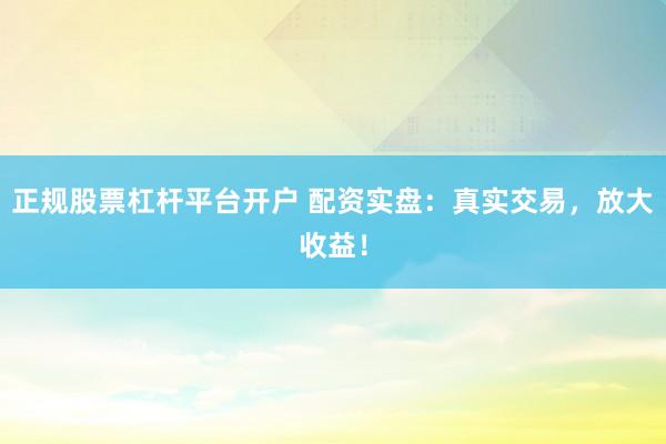 正规股票杠杆平台开户 配资实盘：真实交易，放大收益！