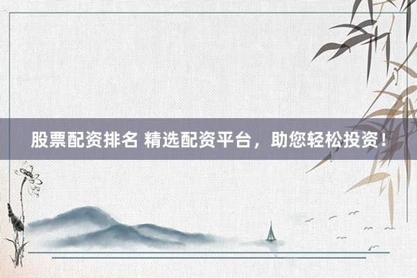 股票配资排名 精选配资平台，助您轻松投资！