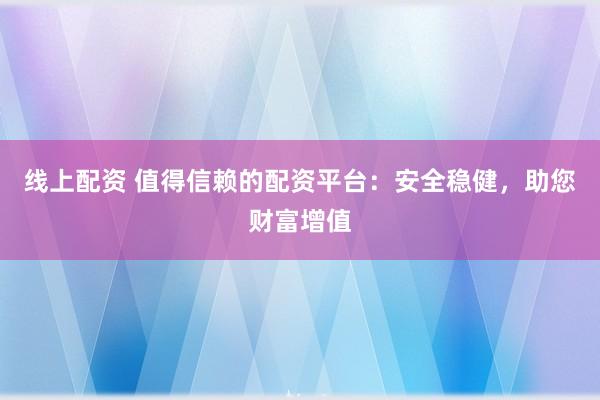 线上配资 值得信赖的配资平台：安全稳健，助您财富增值