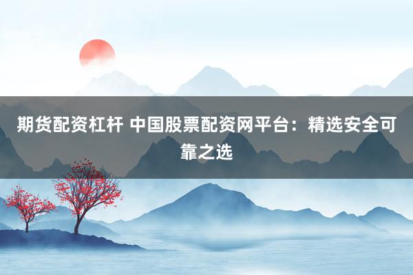期货配资杠杆 中国股票配资网平台：精选安全可靠之选