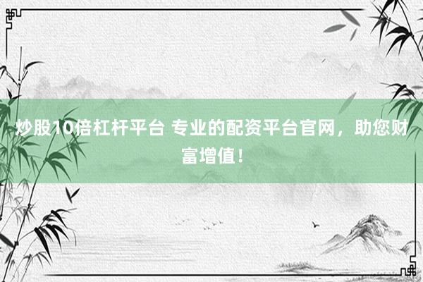 炒股10倍杠杆平台 专业的配资平台官网，助您财富增值！