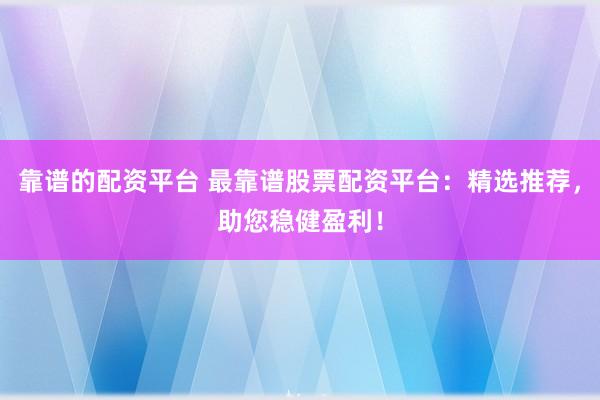 靠谱的配资平台 最靠谱股票配资平台：精选推荐，助您稳健盈利！