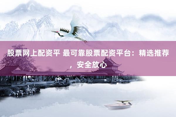 股票网上配资平 最可靠股票配资平台：精选推荐，安全放心