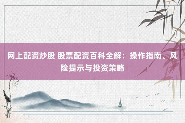 网上配资炒股 股票配资百科全解：操作指南、风险提示与投资策略