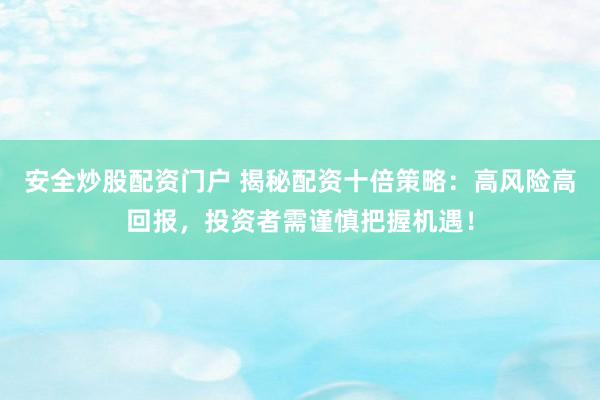 安全炒股配资门户 揭秘配资十倍策略：高风险高回报，投资者需谨慎把握机遇！