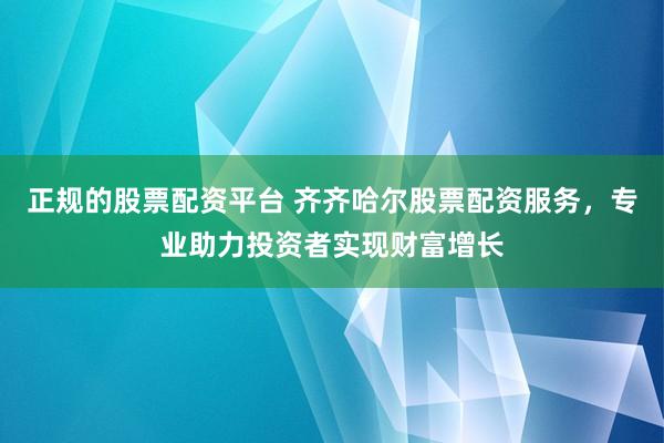 正规的股票配资平台 齐齐哈尔股票配资服务，专业助力投资者实现财富增长