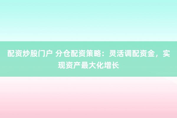 配资炒股门户 分仓配资策略：灵活调配资金，实现资产最大化增长