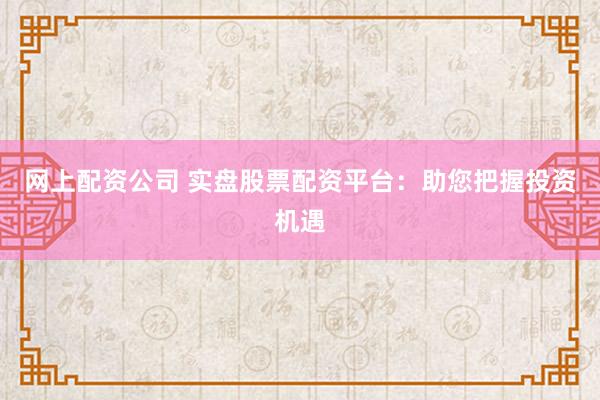 网上配资公司 实盘股票配资平台：助您把握投资机遇