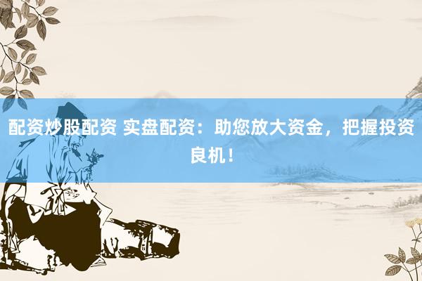 配资炒股配资 实盘配资：助您放大资金，把握投资良机！
