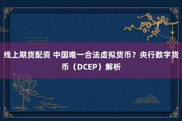 线上期货配资 中国唯一合法虚拟货币？央行数字货币（DCEP）解析
