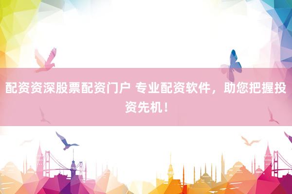 配资资深股票配资门户 专业配资软件，助您把握投资先机！