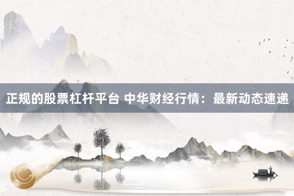 正规的股票杠杆平台 中华财经行情：最新动态速递