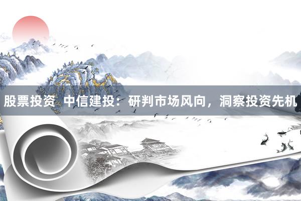 股票投资  中信建投：研判市场风向，洞察投资先机