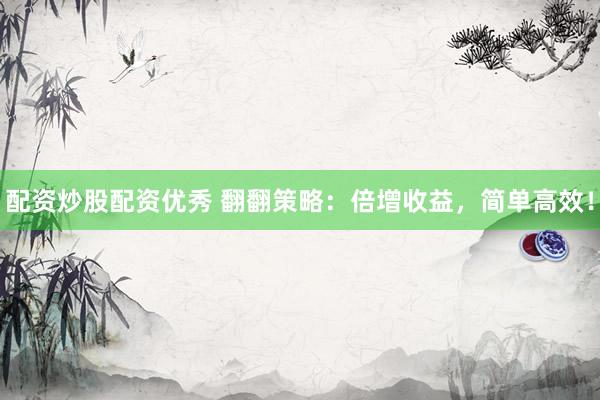 配资炒股配资优秀 翻翻策略：倍增收益，简单高效！
