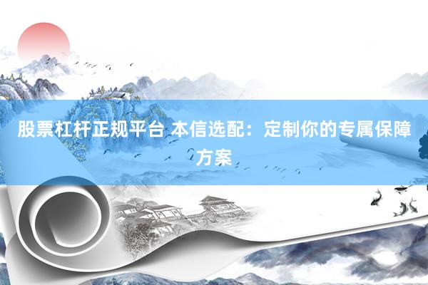 股票杠杆正规平台 本信选配：定制你的专属保障方案