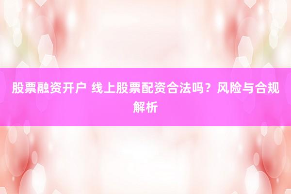 股票融资开户 线上股票配资合法吗？风险与合规解析