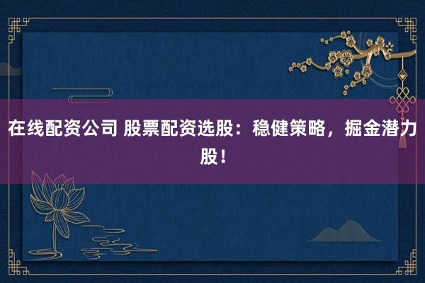 在线配资公司 股票配资选股：稳健策略，掘金潜力股！