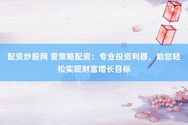 配资炒股网 爱策略配资：专业投资利器，助您轻松实现财富增长目标