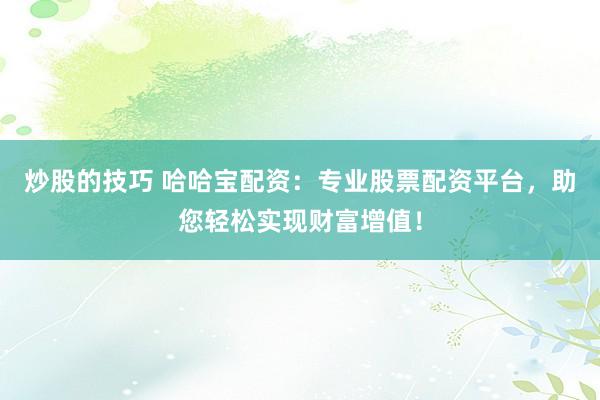炒股的技巧 哈哈宝配资：专业股票配资平台，助您轻松实现财富增值！