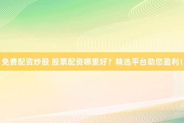 免费配资炒股 股票配资哪里好？精选平台助您盈利！