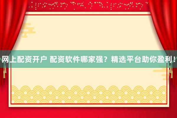 网上配资开户 配资软件哪家强？精选平台助你盈利！