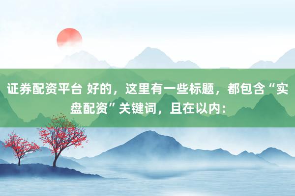 证券配资平台 好的，这里有一些标题，都包含“实盘配资”关键词，且在以内：