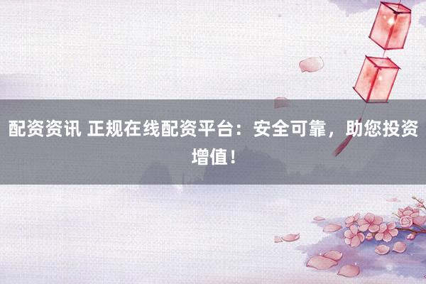 配资资讯 正规在线配资平台：安全可靠，助您投资增值！