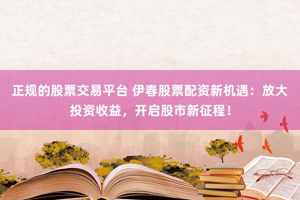 正规的股票交易平台 伊春股票配资新机遇：放大投资收益，开启股市新征程！