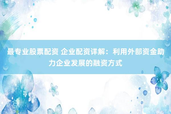 最专业股票配资 企业配资详解：利用外部资金助力企业发展的融资方式