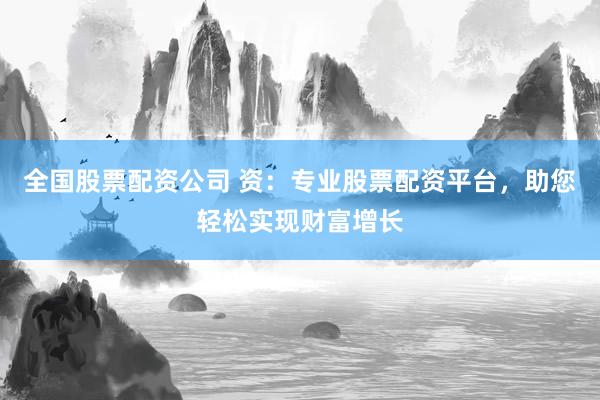 全国股票配资公司 资：专业股票配资平台，助您轻松实现财富增长