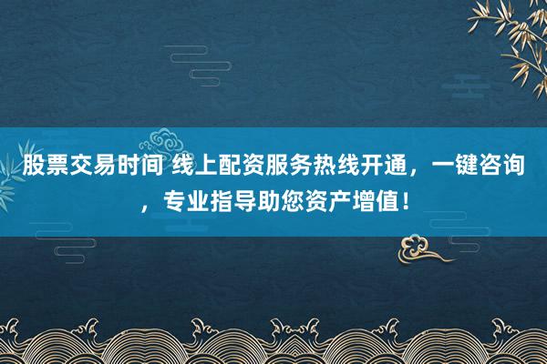 股票交易时间 线上配资服务热线开通，一键咨询，专业指导助您资产增值！