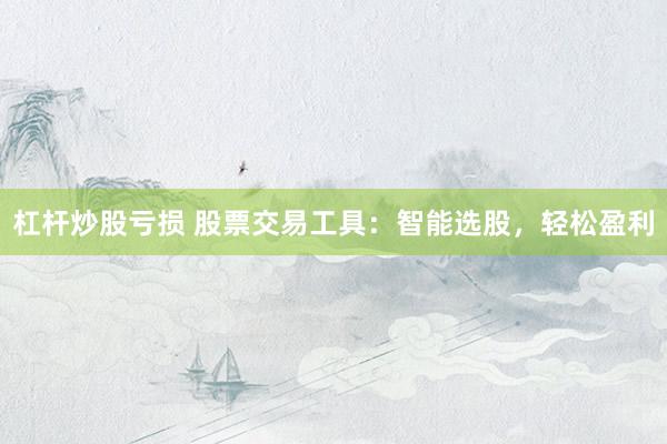杠杆炒股亏损 股票交易工具：智能选股，轻松盈利