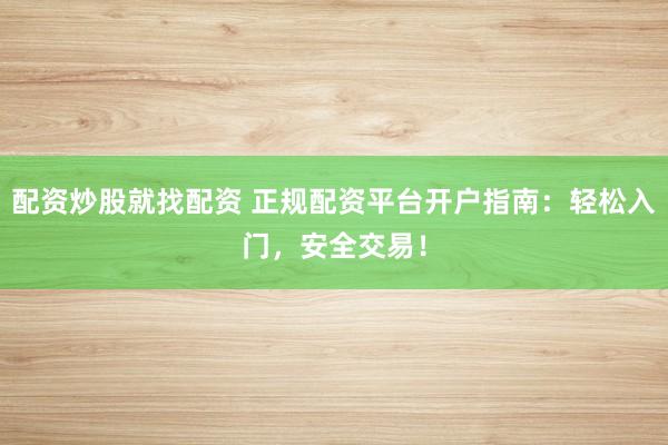 配资炒股就找配资 正规配资平台开户指南：轻松入门，安全交易！
