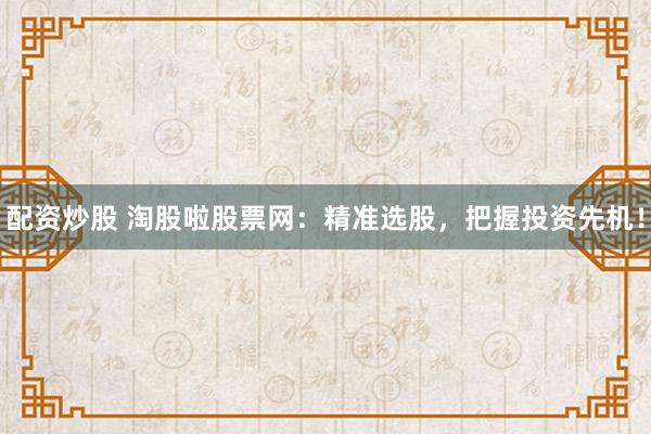 配资炒股 淘股啦股票网：精准选股，把握投资先机！