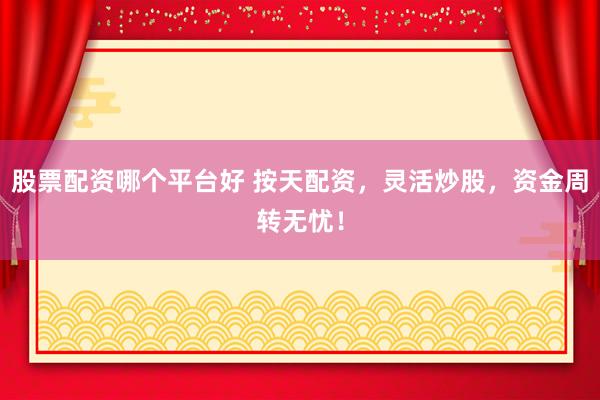 股票配资哪个平台好 按天配资，灵活炒股，资金周转无忧！