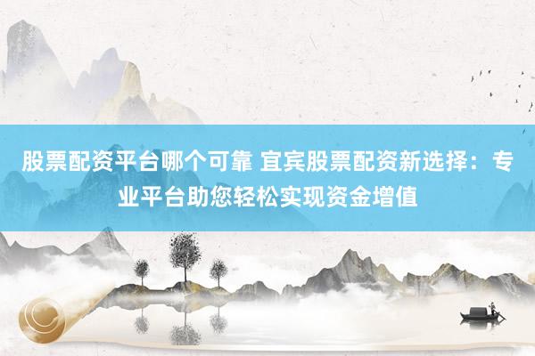 股票配资平台哪个可靠 宜宾股票配资新选择：专业平台助您轻松实现资金增值