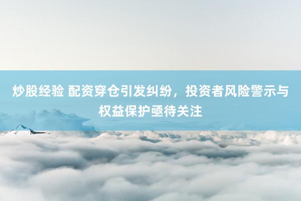 炒股经验 配资穿仓引发纠纷，投资者风险警示与权益保护亟待关注