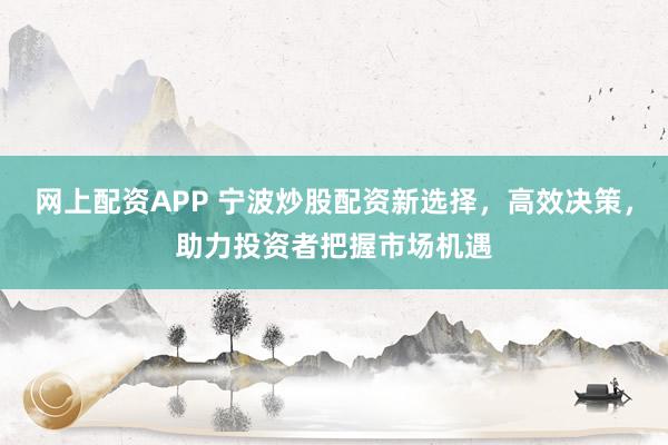 网上配资APP 宁波炒股配资新选择，高效决策，助力投资者把握市场机遇