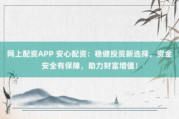 网上配资APP 安心配资：稳健投资新选择，资金安全有保障，助力财富增值！