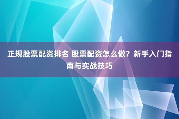 正规股票配资排名 股票配资怎么做？新手入门指南与实战技巧
