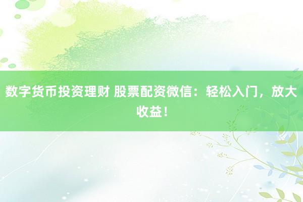数字货币投资理财 股票配资微信：轻松入门，放大收益！