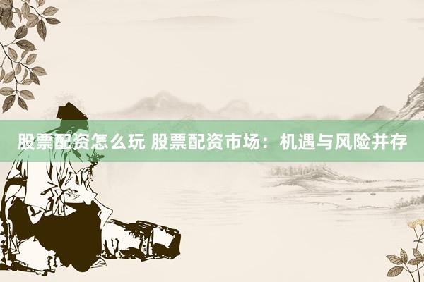 股票配资怎么玩 股票配资市场：机遇与风险并存
