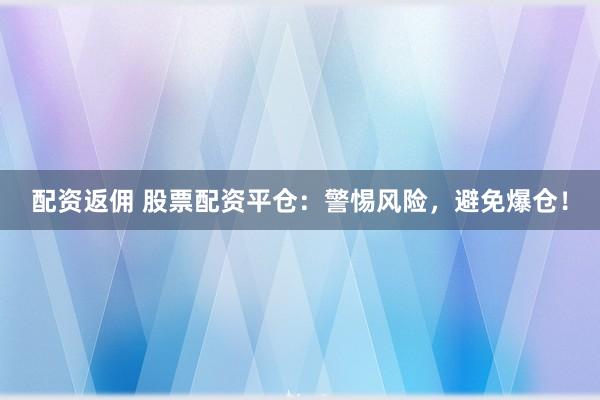 配资返佣 股票配资平仓：警惕风险，避免爆仓！